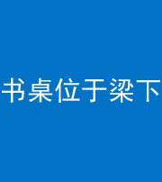 红河阴阳风水化煞一百四十九——书桌位于梁下