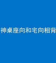 红河阴阳风水化煞一百六十八——神桌座向和宅向相背