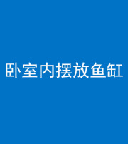 红河阴阳风水化煞一百四十七——卧室内摆放鱼缸